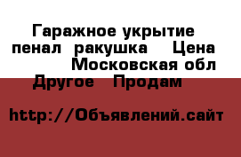 Гаражное укрытие (пенал)(ракушка) › Цена ­ 25 000 - Московская обл. Другое » Продам   